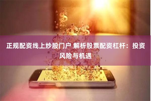 正规配资线上炒股门户 解析股票配资杠杆：投资风险与机遇