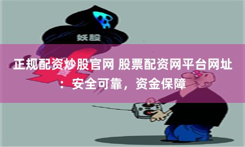 正规配资炒股官网 股票配资网平台网址：安全可靠，资金保障