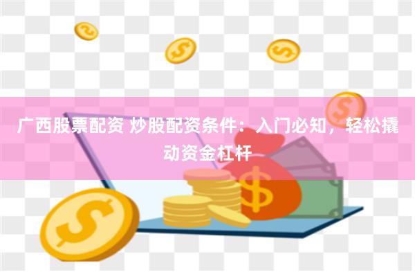 广西股票配资 炒股配资条件：入门必知，轻松撬动资金杠杆