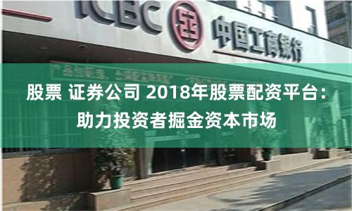 股票 证券公司 2018年股票配资平台：助力投资者掘金资本市场