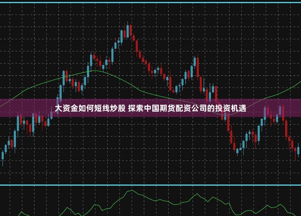 大资金如何短线炒股 探索中国期货配资公司的投资机遇