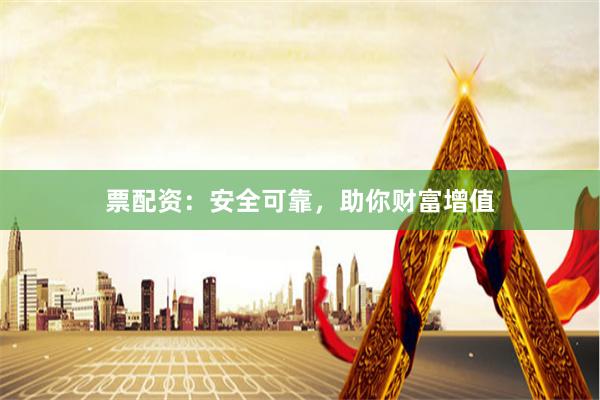 票配资：安全可靠，助你财富增值
