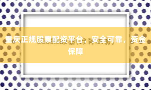重庆正规股票配资平台，安全可靠，资金保障