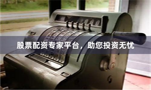 股票配资专家平台，助您投资无忧