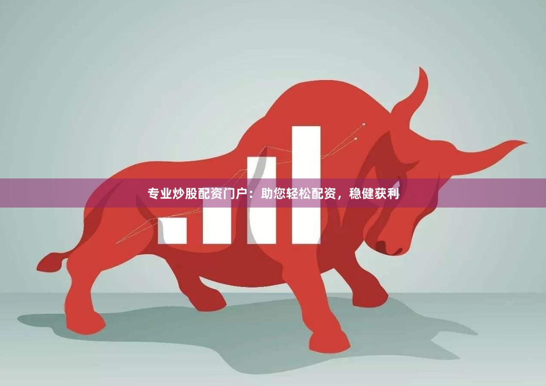 专业炒股配资门户：助您轻松配资，稳健获利
