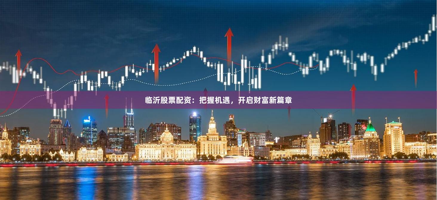临沂股票配资：把握机遇，开启财富新篇章