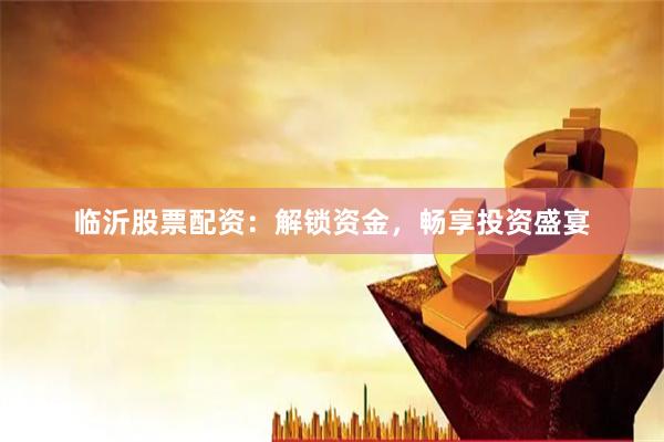 临沂股票配资：解锁资金，畅享投资盛宴