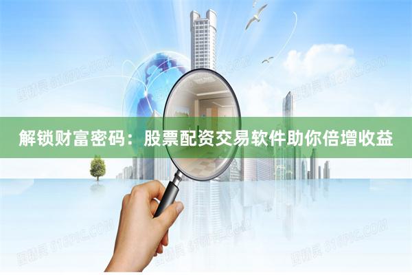 解锁财富密码：股票配资交易软件助你倍增收益