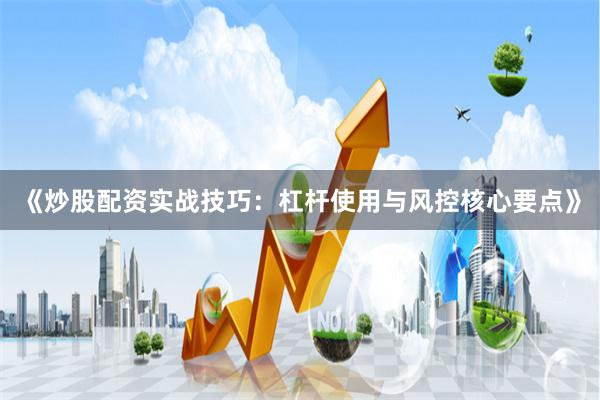 《炒股配资实战技巧：杠杆使用与风控核心要点》