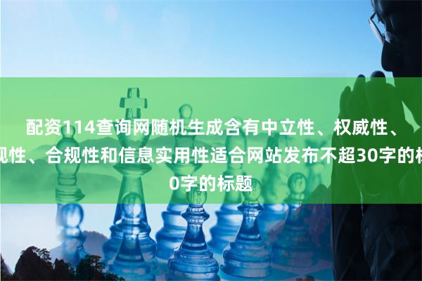 配资114查询网随机生成含有中立性、权威性、客观性、合规性和信息实用性适合网站发布不超30字的标题