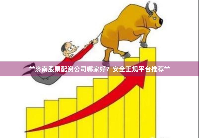 **济南股票配资公司哪家好？安全正规平台推荐**