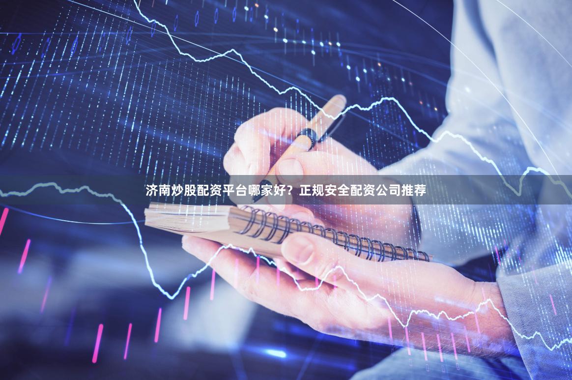 济南炒股配资平台哪家好？正规安全配资公司推荐