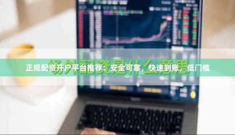正规配资开户平台推荐：安全可靠，快速到账，低门槛