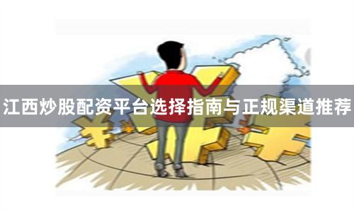 江西炒股配资平台选择指南与正规渠道推荐
